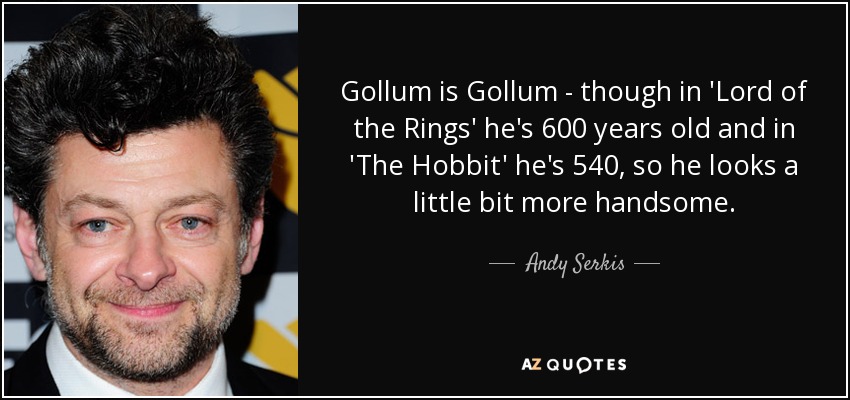 Gollum is Gollum - though in 'Lord of the Rings' he's 600 years old and in 'The Hobbit' he's 540, so he looks a little bit more handsome. - Andy Serkis