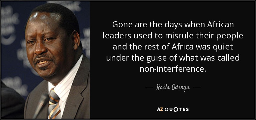 Gone are the days when African leaders used to misrule their people and the rest of Africa was quiet under the guise of what was called non-interference. - Raila Odinga