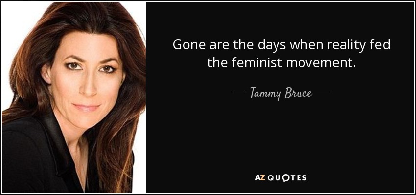 Gone are the days when reality fed the feminist movement. - Tammy Bruce