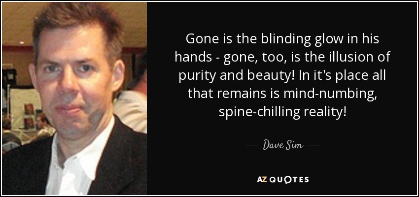 Gone is the blinding glow in his hands - gone, too, is the illusion of purity and beauty! In it's place all that remains is mind-numbing, spine-chilling reality! - Dave Sim