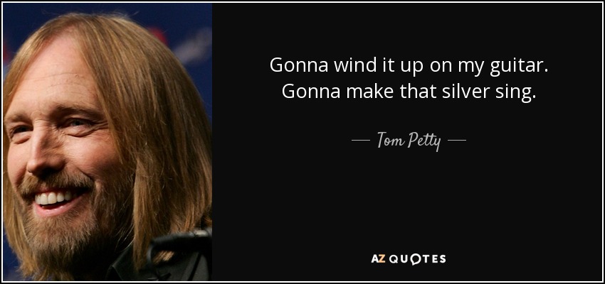Gonna wind it up on my guitar. Gonna make that silver sing. - Tom Petty