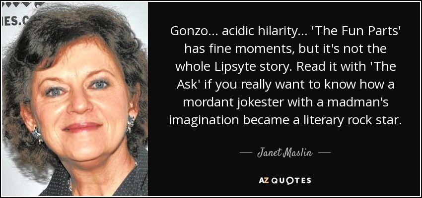 Gonzo . . . acidic hilarity . . . 'The Fun Parts' has fine moments, but it's not the whole Lipsyte story. Read it with 'The Ask' if you really want to know how a mordant jokester with a madman's imagination became a literary rock star. - Janet Maslin