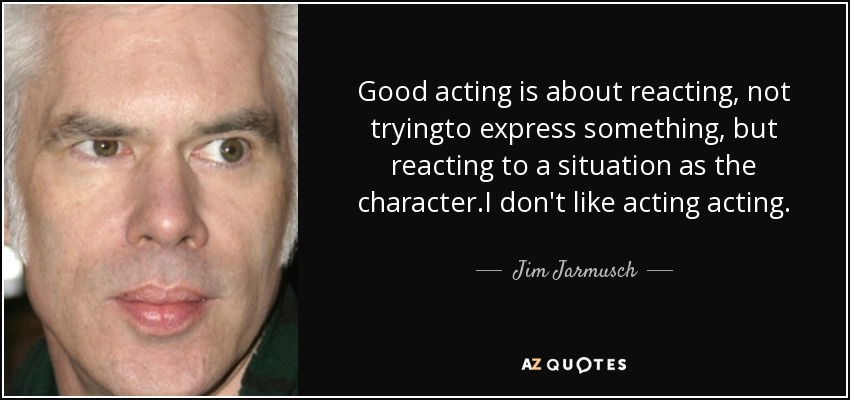 Good acting is about reacting, not tryingto express something, but reacting to a situation as the character.I don't like acting acting. - Jim Jarmusch