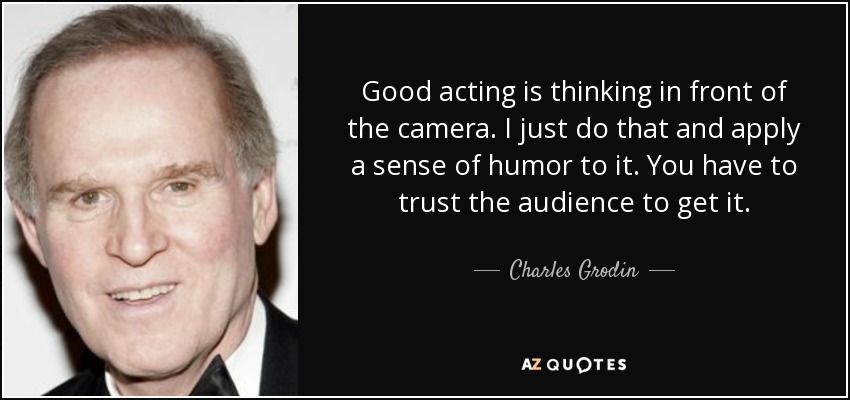 Good acting is thinking in front of the camera. I just do that and apply a sense of humor to it. You have to trust the audience to get it. - Charles Grodin