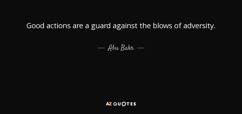 Good actions are a guard against the blows of adversity. - Abu Bakr