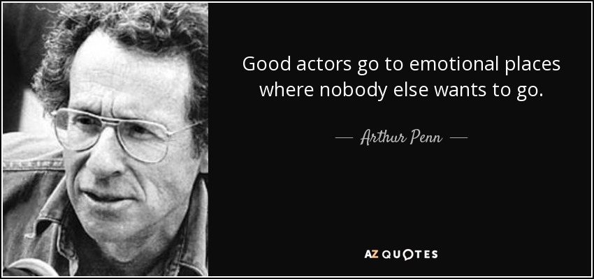 Good actors go to emotional places where nobody else wants to go. - Arthur Penn