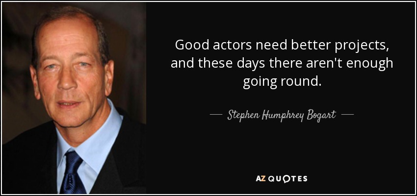 Good actors need better projects, and these days there aren't enough going round. - Stephen Humphrey Bogart
