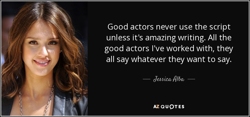 Good actors never use the script unless it's amazing writing. All the good actors I've worked with, they all say whatever they want to say. - Jessica Alba