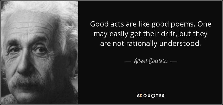 Good acts are like good poems. One may easily get their drift, but they are not rationally understood. - Albert Einstein