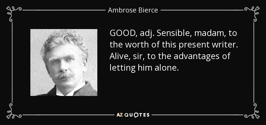 GOOD, adj. Sensible, madam, to the worth of this present writer. Alive, sir, to the advantages of letting him alone. - Ambrose Bierce
