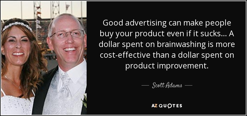 Good advertising can make people buy your product even if it sucks ... A dollar spent on brainwashing is more cost-effective than a dollar spent on product improvement. - Scott Adams