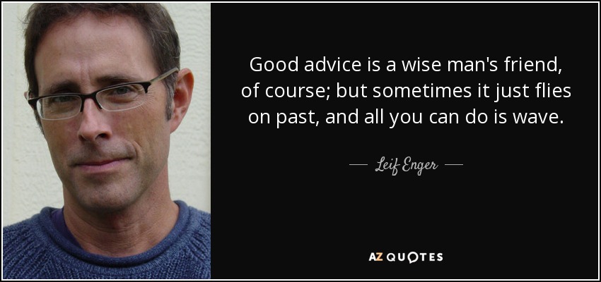 Good advice is a wise man's friend, of course; but sometimes it just flies on past, and all you can do is wave. - Leif Enger