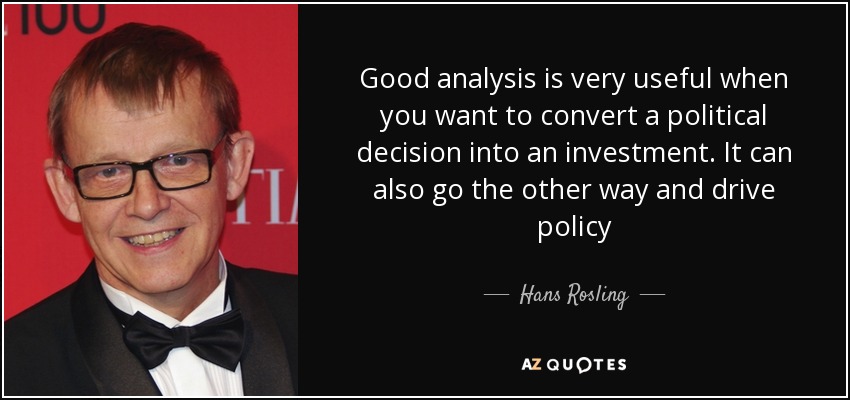 Good analysis is very useful when you want to convert a political decision into an investment. It can also go the other way and drive policy - Hans Rosling