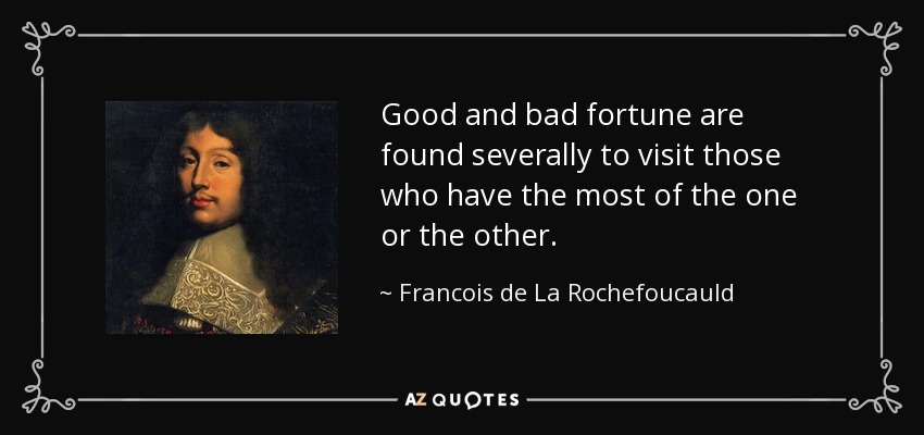 Good and bad fortune are found severally to visit those who have the most of the one or the other. - Francois de La Rochefoucauld