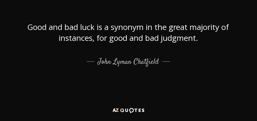 Good and bad luck is a synonym in the great majority of instances, for good and bad judgment. - John Lyman Chatfield