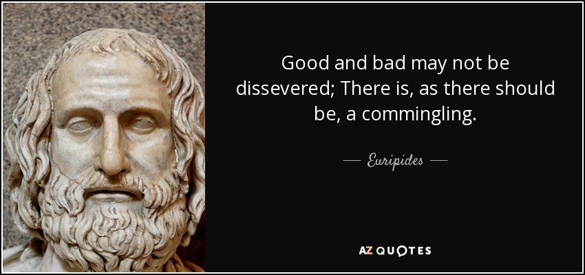 Good and bad may not be dissevered; There is, as there should be, a commingling. - Euripides