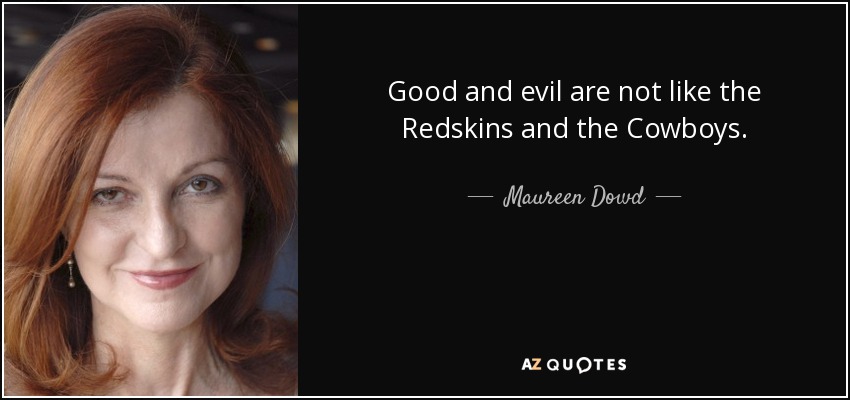 Good and evil are not like the Redskins and the Cowboys. - Maureen Dowd