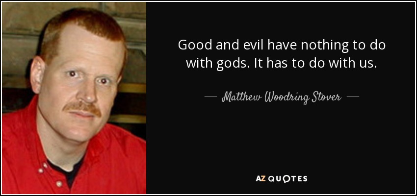 Good and evil have nothing to do with gods. It has to do with us. - Matthew Woodring Stover