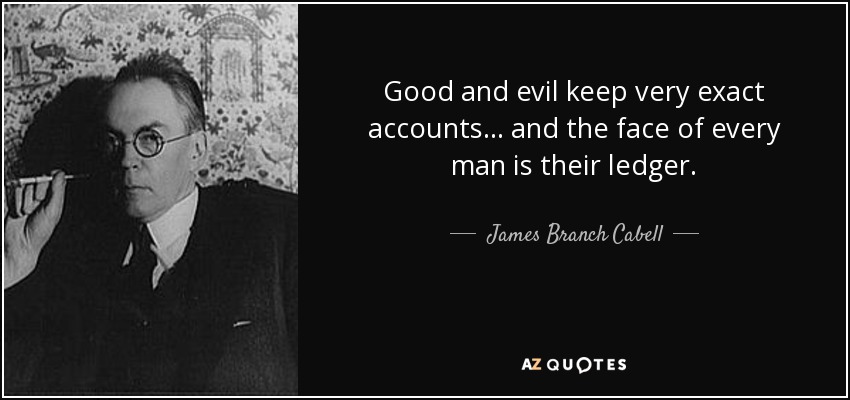 Good and evil keep very exact accounts... and the face of every man is their ledger. - James Branch Cabell