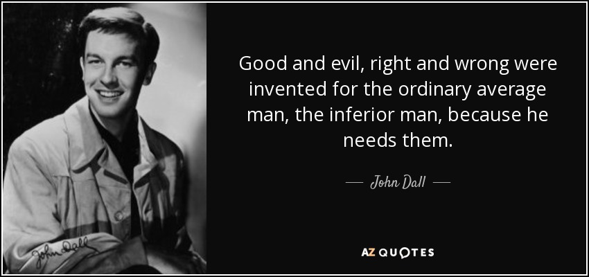 Good and evil, right and wrong were invented for the ordinary average man, the inferior man, because he needs them. - John Dall