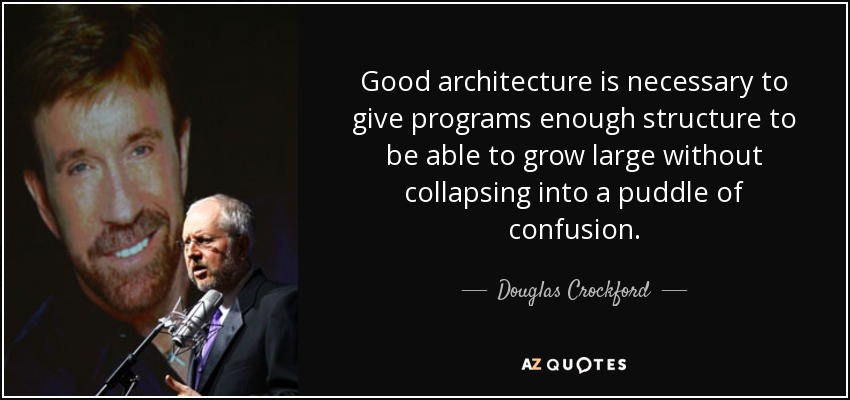 Good architecture is necessary to give programs enough structure to be able to grow large without collapsing into a puddle of confusion. - Douglas Crockford