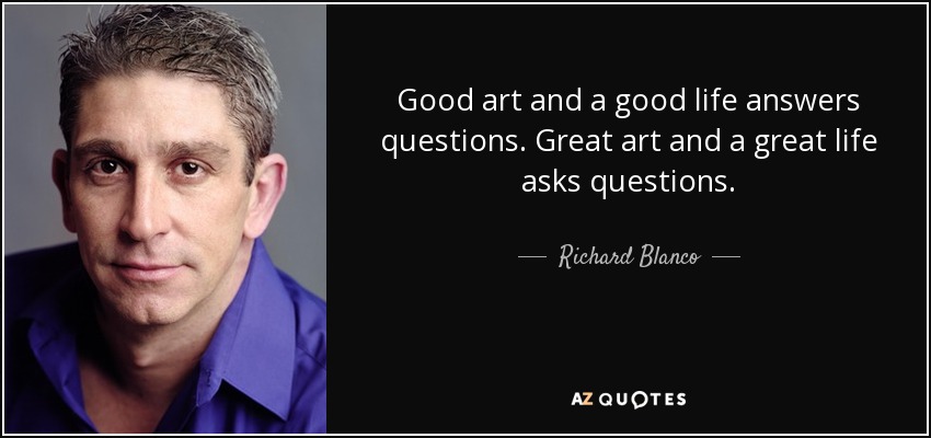 Good art and a good life answers questions. Great art and a great life asks questions. - Richard Blanco