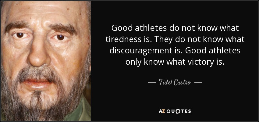 Good athletes do not know what tiredness is. They do not know what discouragement is. Good athletes only know what victory is. - Fidel Castro