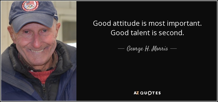 Good attitude is most important. Good talent is second. - George H. Morris