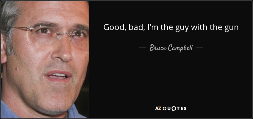 Good, bad, I'm the guy with the gun - Bruce Campbell