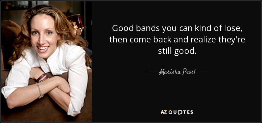 Good bands you can kind of lose, then come back and realize they're still good. - Marisha Pessl