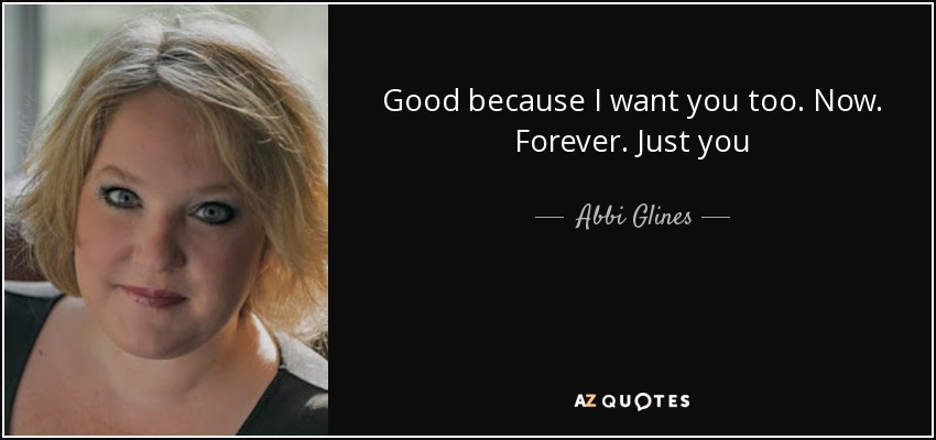 Good because I want you too. Now. Forever. Just you - Abbi Glines