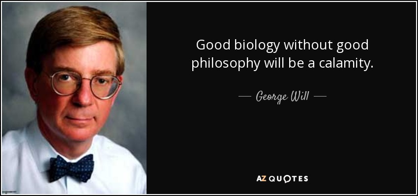 Good biology without good philosophy will be a calamity. - George Will
