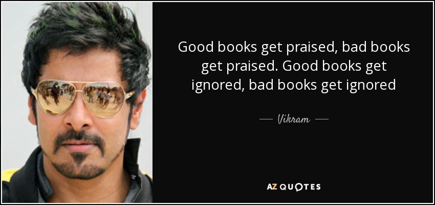 Good books get praised, bad books get praised. Good books get ignored, bad books get ignored - Vikram