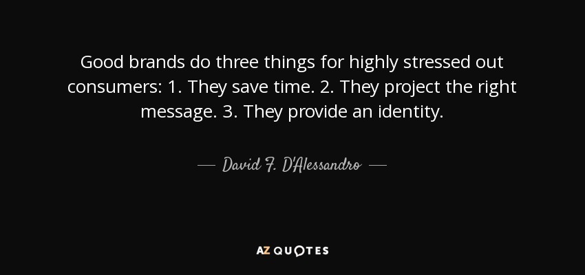 Good brands do three things for highly stressed out consumers: 1. They save time. 2. They project the right message. 3. They provide an identity. - David F. D'Alessandro