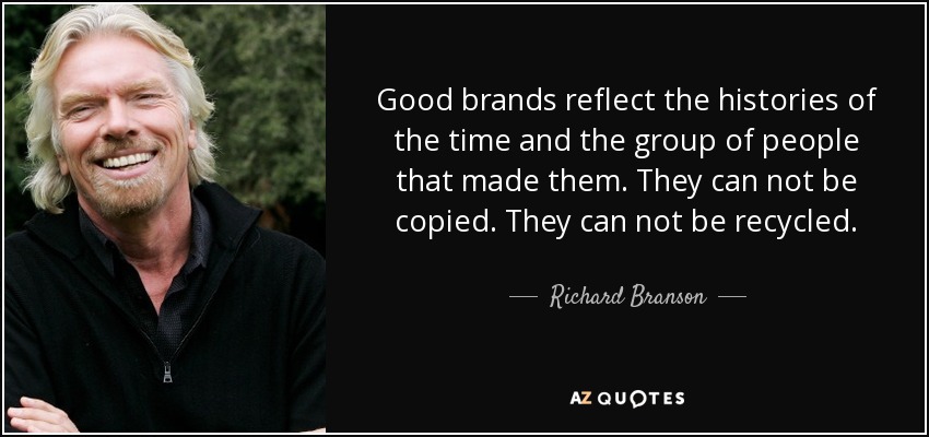 Good brands reflect the histories of the time and the group of people that made them. They can not be copied. They can not be recycled. - Richard Branson