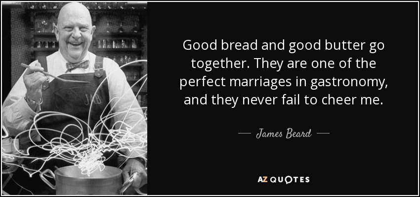 Good bread and good butter go together. They are one of the perfect marriages in gastronomy, and they never fail to cheer me. - James Beard