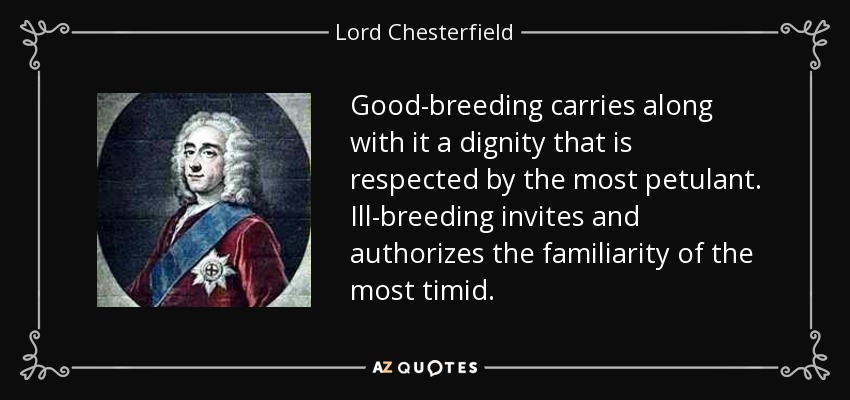 Good-breeding carries along with it a dignity that is respected by the most petulant. Ill-breeding invites and authorizes the familiarity of the most timid. - Lord Chesterfield