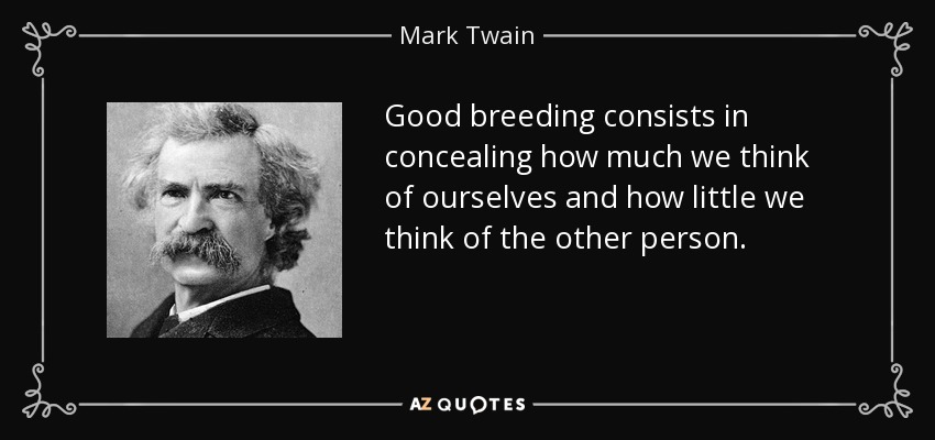Good breeding consists in concealing how much we think of ourselves and how little we think of the other person. - Mark Twain