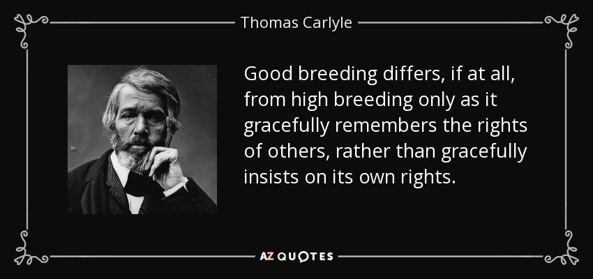 Good breeding differs, if at all, from high breeding only as it gracefully remembers the rights of others, rather than gracefully insists on its own rights. - Thomas Carlyle