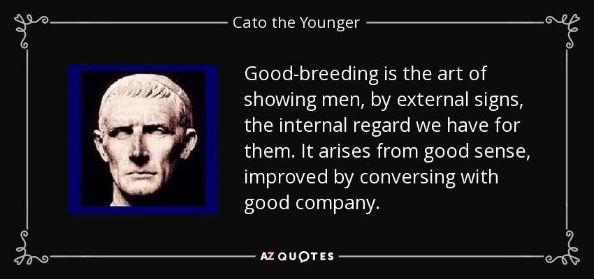 Good-breeding is the art of showing men, by external signs, the internal regard we have for them. It arises from good sense, improved by conversing with good company. - Cato the Younger