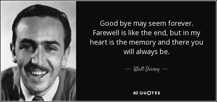 Good bye may seem forever. Farewell is like the end, but in my heart is the memory and there you will always be. - Walt Disney