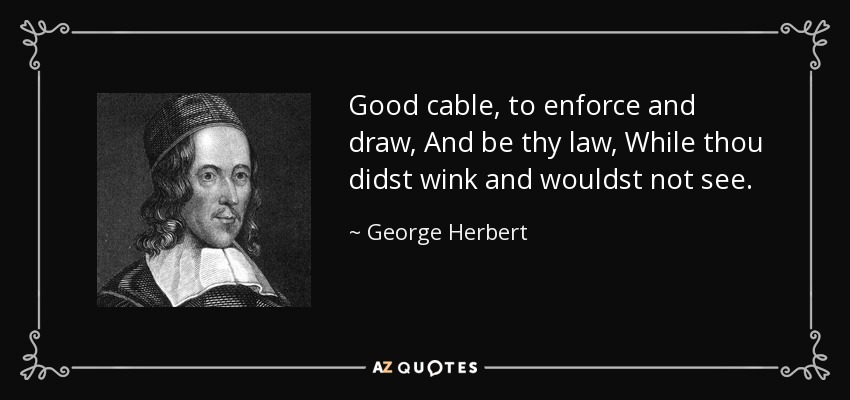 Good cable, to enforce and draw, And be thy law, While thou didst wink and wouldst not see. - George Herbert