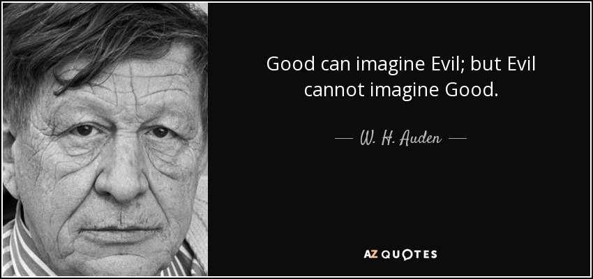 Good can imagine Evil; but Evil cannot imagine Good. - W. H. Auden