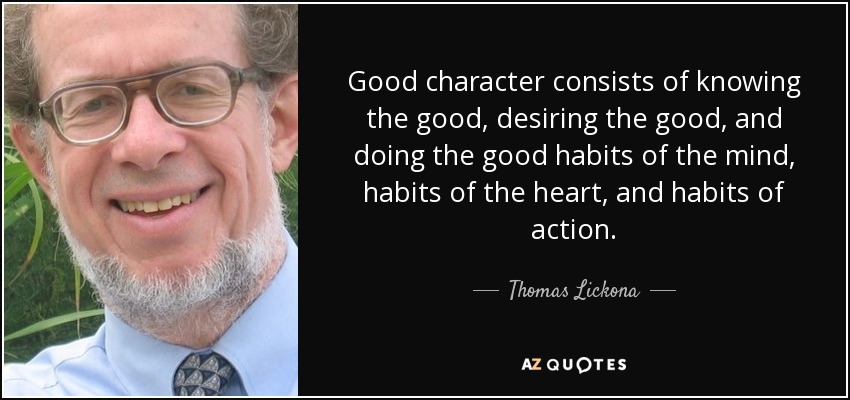 Good character consists of knowing the good, desiring the good, and doing the good habits of the mind, habits of the heart, and habits of action. - Thomas Lickona