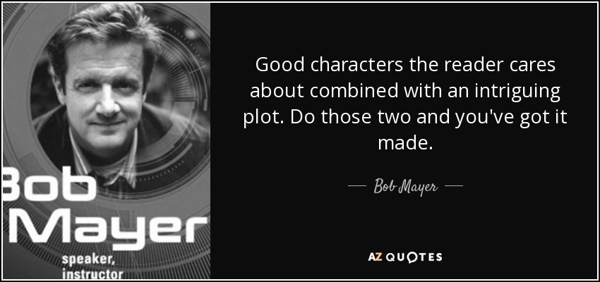 Good characters the reader cares about combined with an intriguing plot. Do those two and you've got it made. - Bob Mayer