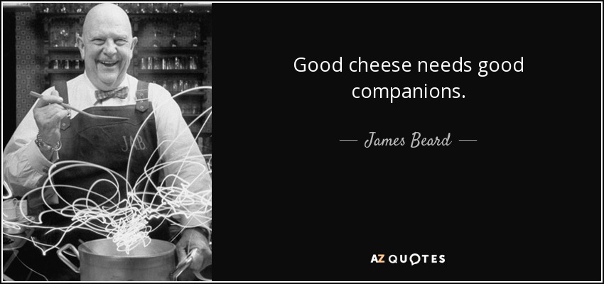 Good cheese needs good companions. - James Beard