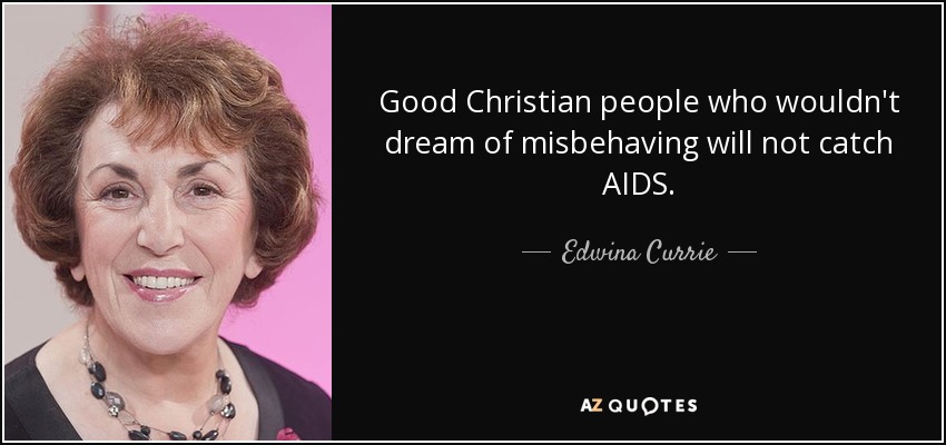 Good Christian people who wouldn't dream of misbehaving will not catch AIDS. - Edwina Currie