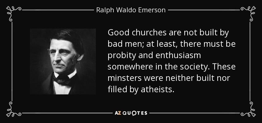 Good churches are not built by bad men; at least, there must be probity and enthusiasm somewhere in the society. These minsters were neither built nor filled by atheists. - Ralph Waldo Emerson