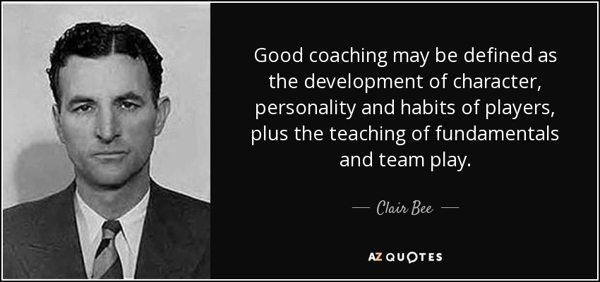 Good coaching may be defined as the development of character, personality and habits of players, plus the teaching of fundamentals and team play. - Clair Bee