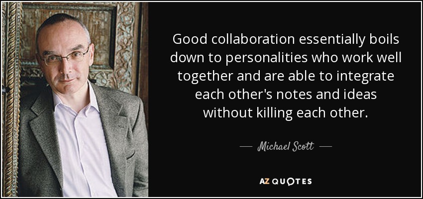 Good collaboration essentially boils down to personalities who work well together and are able to integrate each other's notes and ideas without killing each other. - Michael Scott